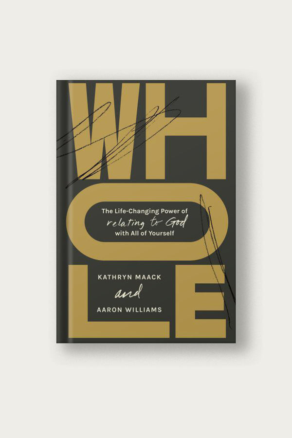 Whole: The Life-Changing Power of Relating to God with All of Yourself | by Kathryn Maack and Aaron Williams